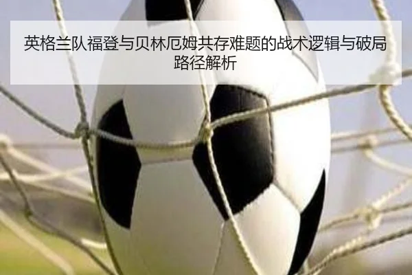 英格兰队福登与贝林厄姆共存难题的战术逻辑与破局路径解析