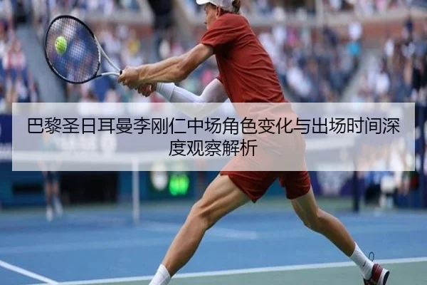 巴黎圣日耳曼李刚仁中场角色变化与出场时间深度观察解析