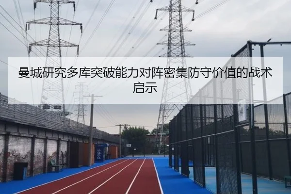 曼城研究多库突破能力对阵密集防守价值的战术启示