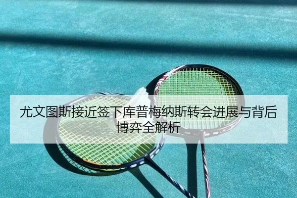尤文图斯接近签下库普梅纳斯转会进展与背后博弈全解析