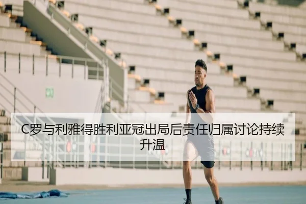 C罗与利雅得胜利亚冠出局后责任归属讨论持续升温