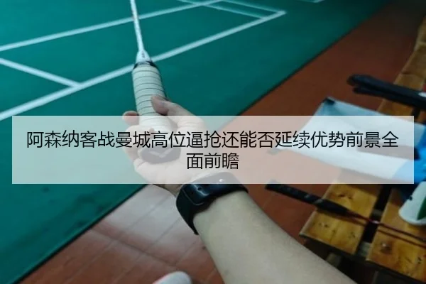 阿森纳客战曼城高位逼抢还能否延续优势前景全面前瞻