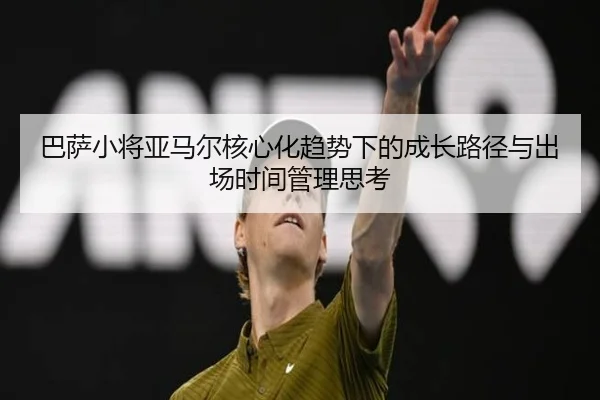 巴萨小将亚马尔核心化趋势下的成长路径与出场时间管理思考