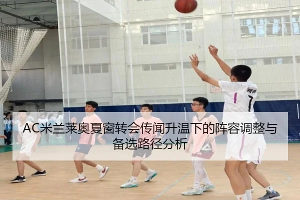 AC米兰莱奥夏窗转会传闻升温下的阵容调整与备选路径分析