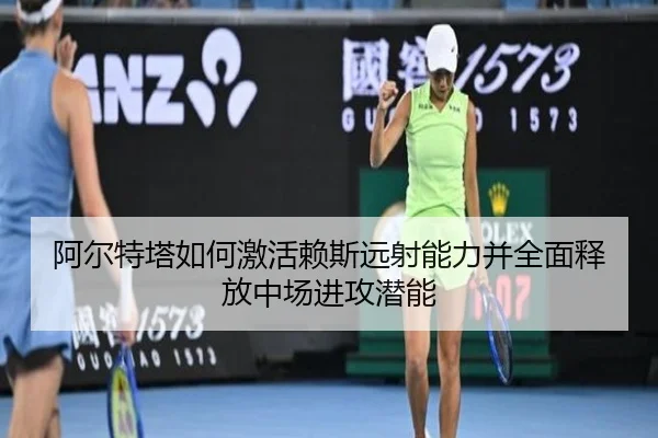 阿尔特塔如何激活赖斯远射能力并全面释放中场进攻潜能