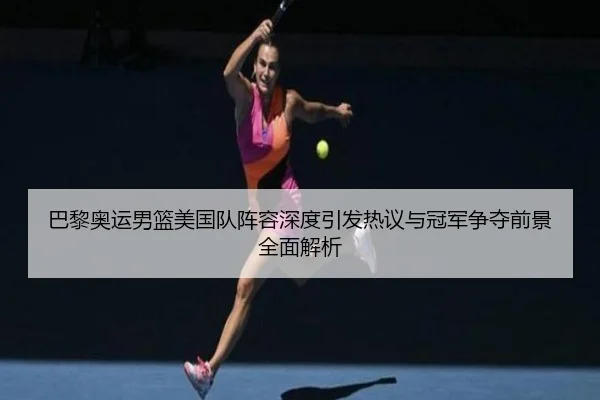 巴黎奥运男篮美国队阵容深度引发热议与冠军争夺前景全面解析