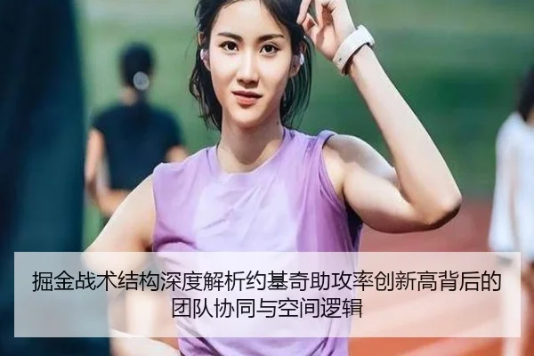 掘金战术结构深度解析约基奇助攻率创新高背后的团队协同与空间逻辑