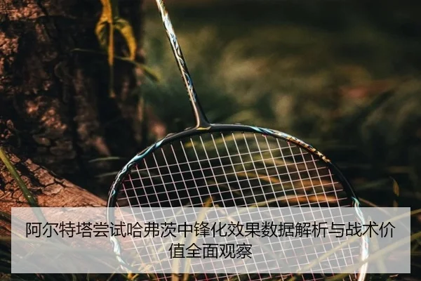 阿尔特塔尝试哈弗茨中锋化效果数据解析与战术价值全面观察